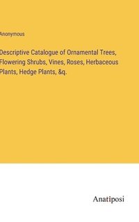 bokomslag Descriptive Catalogue of Ornamental Trees, Flowering Shrubs, Vines, Roses, Herbaceous Plants, Hedge Plants, &q.