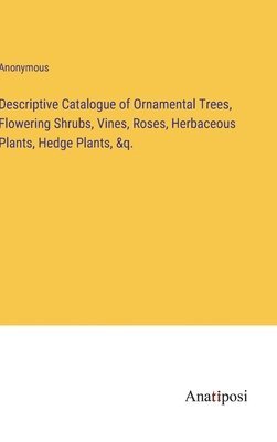 Descriptive Catalogue of Ornamental Trees, Flowering Shrubs, Vines, Roses, Herbaceous Plants, Hedge Plants, &q. 1