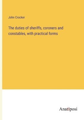 John Crocker - duties of sheriffs, coroners and constables, with practical forms, Häftad