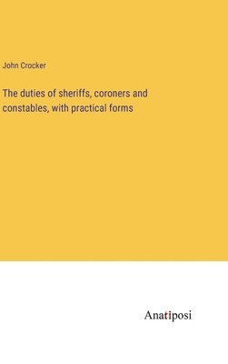 bokomslag The duties of sheriffs, coroners and constables, with practical forms