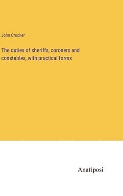 John Crocker - duties of sheriffs, coroners and constables, with practical forms, Inbunden