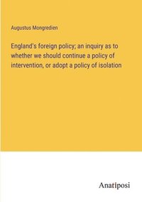 bokomslag England's foreign policy; an inquiry as to whether we should continue a policy of intervention, or adopt a policy of isolation