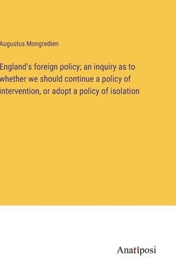 England's foreign policy; an inquiry as to whether we should continue a policy of intervention, or adopt a policy of isolation 1