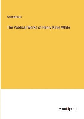 The Poetical Works of Henry Kirke White 1