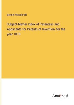 Subject-Matter Index of Patentees and Applicants for Patents of Invention, for the year 1870 1