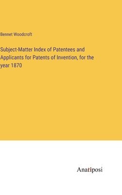 Subject-Matter Index of Patentees and Applicants for Patents of Invention, for the year 1870 1
