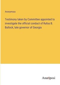 bokomslag Testimony taken by Committee appointed to investigate the official conduct of Rufus B. Bullock, late governor of Georgia