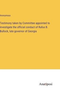 bokomslag Testimony taken by Committee appointed to investigate the official conduct of Rufus B. Bullock, late governor of Georgia