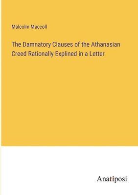 The Damnatory Clauses of the Athanasian Creed Rationally Explined in a Letter 1