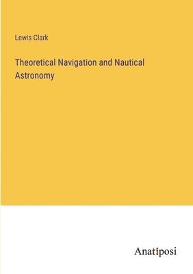 Lewis Clark - Theoretical Navigation and Nautical Astronomy, Häftad