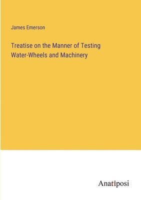 bokomslag Treatise on the Manner of Testing Water-Wheels and Machinery