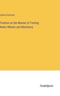 Treatise on the Manner of Testing Water-Wheels and Machinery