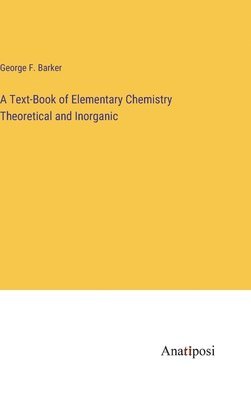 George F Barker, George F. Barker - Text-Book of Elementary Chemistry Theoretical and Inorganic, Inbunden