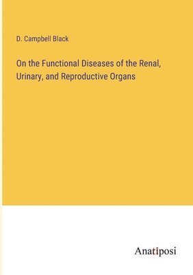 bokomslag On the Functional Diseases of the Renal, Urinary, and Reproductive Organs