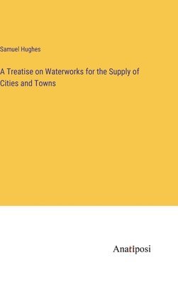 A Treatise on Waterworks for the Supply of Cities and Towns 1