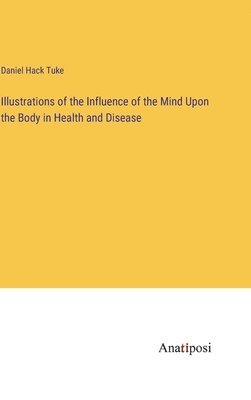 Illustrations of the Influence of the Mind Upon the Body in Health and Disease