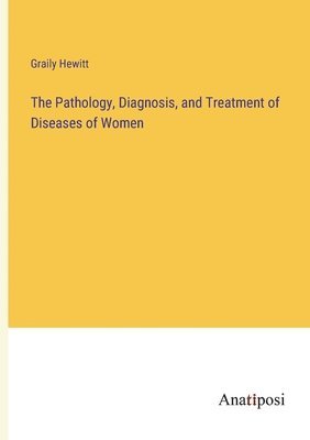 bokomslag The Pathology, Diagnosis, and Treatment of Diseases of Women