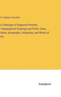 bokomslag A Catalogue of Engraved Portraits, Topographical Drawings and Prints, Coins, Gems, Autographs, Antiquities, and Works of Art