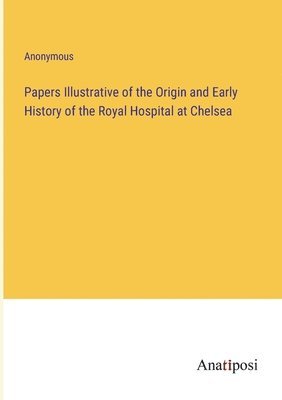 bokomslag Papers Illustrative of the Origin and Early History of the Royal Hospital at Chelsea