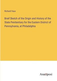 bokomslag Brief Sketch of the Origin and History of the State Penitentiary for the Eastern District of Pennsylvania, at Philadelphia