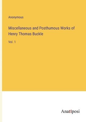 Miscellaneous and Posthumous Works of Henry Thomas Buckle 1