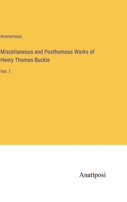 Miscellaneous and Posthumous Works of Henry Thomas Buckle 1