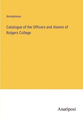 Catalogue of the Officers and Alumni of Rutgers College 1