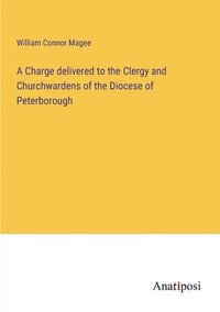 bokomslag A Charge delivered to the Clergy and Churchwardens of the Diocese of Peterborough