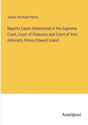 Reports Cases Determined in the Supreme Court, Court of Chancery and Court of Vice Admiralty Prince Edward Island 1