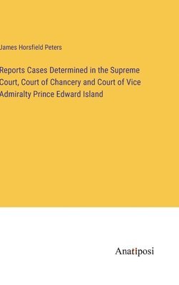 Reports Cases Determined in the Supreme Court, Court of Chancery and Court of Vice Admiralty Prince Edward Island 1