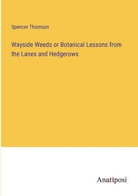 Wayside Weeds or Botanical Lessons from the Lanes and Hedgerows 1