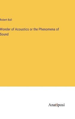 Robert Ball - Wonder of Acoustics or the Phenomena of Sound, Inbunden
