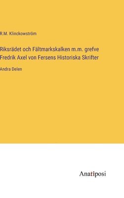 Riksrdet och Fltmarkskalken m.m. grefve Fredrik Axel von Fersens Historiska Skrifter 1