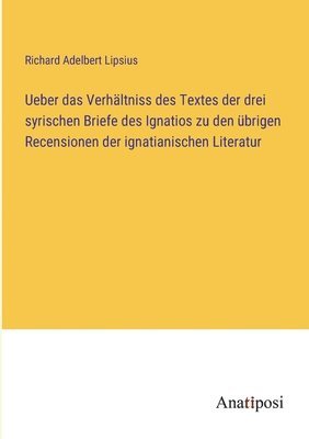 Ueber das Verhaltniss des Textes der drei syrischen Briefe des Ignatios zu den ubrigen Recensionen der ignatianischen Literatur 1