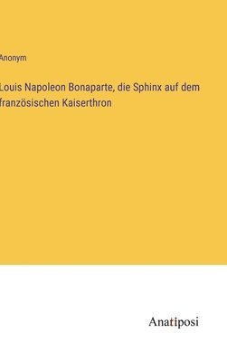 Louis Napoleon Bonaparte, die Sphinx auf dem franzoesischen Kaiserthron 1