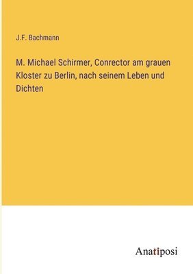 M. Michael Schirmer, Conrector am grauen Kloster zu Berlin, nach seinem Leben und Dichten 1