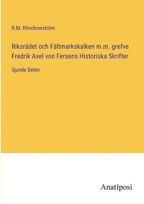 Riksradet och Faltmarkskalken m.m. grefve Fredrik Axel von Fersens Historiska Skrifter 1