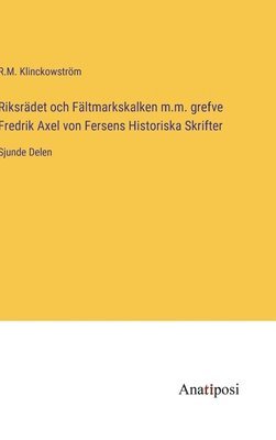 Riksrädet och Fältmarkskalken m.m. grefve Fredrik Axel von Fersens Historiska Skrifter