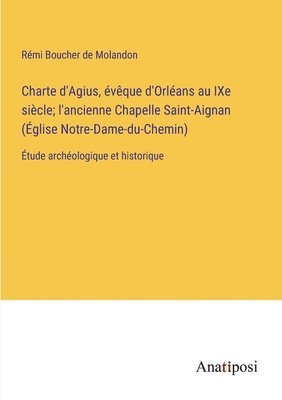 Charte d'Agius, eveque d'Orleans au IXe siecle; l'ancienne Chapelle Saint-Aignan (Eglise Notre-Dame-du-Chemin) 1