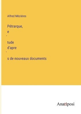 Petrarque, e&#769;tude d'apre&#768;s de nouveaux documents 1