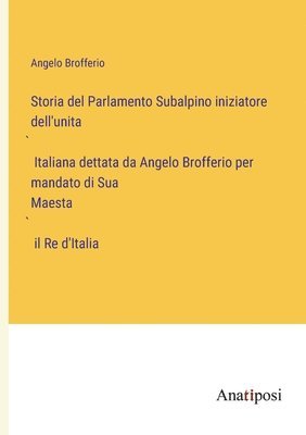 Storia del Parlamento Subalpino iniziatore dell'unita&#768; Italiana dettata da Angelo Brofferio per mandato di Sua Maesta&#768; il Re d'Italia 1