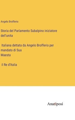 Storia del Parlamento Subalpino iniziatore dell'unità Italiana dettata da Angelo Brofferio per mandato di Sua Maestà il Re d'Italia