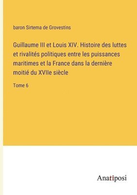 Guillaume III et Louis XIV. Histoire des luttes et rivalites politiques entre les puissances maritimes et la France dans la derniere moitie du XVIIe siecle 1
