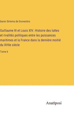 Guillaume III et Louis XIV. Histoire des luttes et rivalits politiques entre les puissances maritimes et la France dans la dernire moiti du XVIIe sicle 1