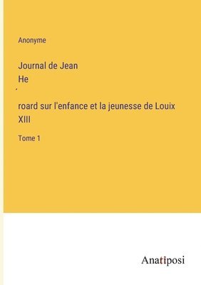 Journal de Jean He&#769;roard sur l'enfance et la jeunesse de Louix XIII 1