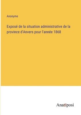 Expose de la situation administrative de la province d'Anvers pour l'annee 1868 1