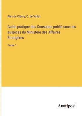 Guide pratique des Consulats publie sous les auspices du Ministere des Affaires Etrangeres 1