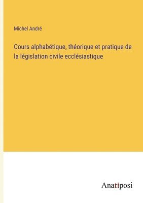 Michel André - Cours alphabétique, théorique et pratique de la législation civile ecclésiastique, Häftad