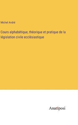 bokomslag Cours alphabétique, théorique et pratique de la législation civile ecclésiastique