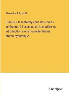 bokomslag Essai sur la métaphysique des forces inhérentes à l'essence de la matière, et introduction à une nouvelle théorie atomo-dynamique